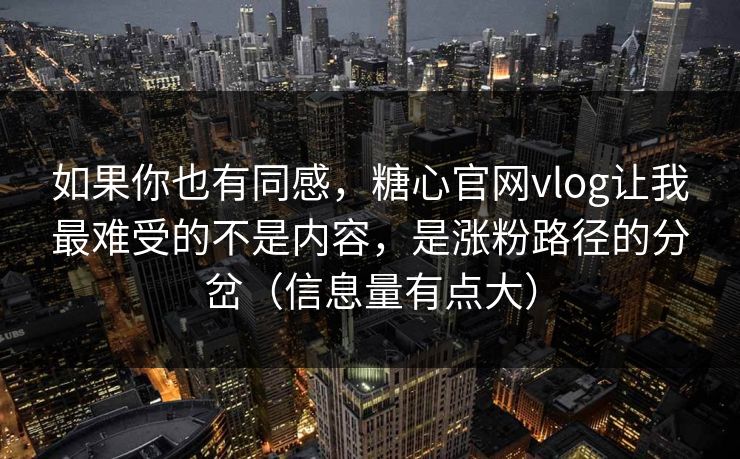 如果你也有同感,糖心官网vlog让我最难受的不是内容,是涨粉路径的分岔(信息量有点大) 如果你也有同感,糖心官网vlog让我最难受的不是内容,是涨粉路径的分岔(信息量有点大)