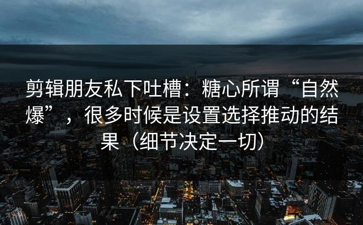 剪辑朋友私下吐槽:糖心所谓“自然爆”,很多时候是设置选择推动的结果(细节决定一切) 剪辑朋友私下吐槽:糖心所谓“自然爆”,很多时候是设置选择推动的结果(细节决定一切)