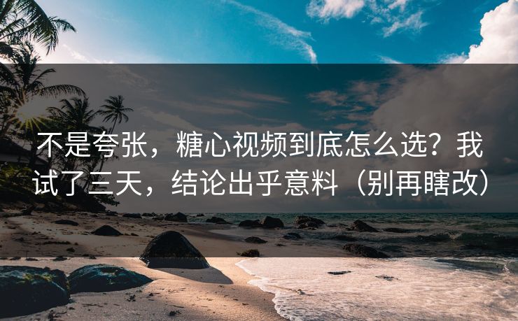 不是夸张,糖心视频到底怎么选?我试了三天,结论出乎意料(别再瞎改) 不是夸张,糖心视频到底怎么选?我试了三天,结论出乎意料(别再瞎改)