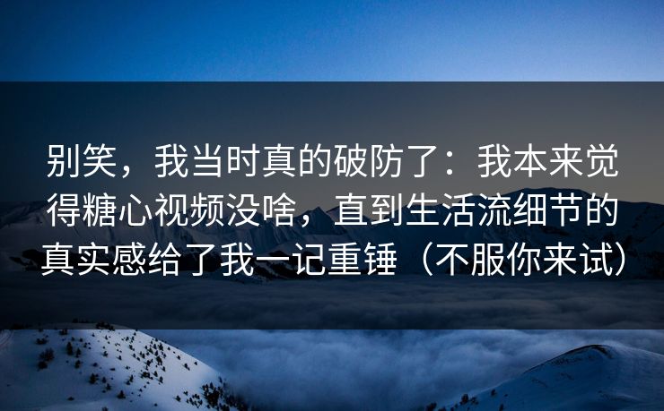 别笑,我当时真的破防了:我本来觉得糖心视频没啥,直到生活流细节的真实感给了我一记重锤(不服你来试) 别笑,我当时真的破防了:我本来觉得糖心视频没啥,直到生活流细节的真实感给了我一记重锤(不服你来试)