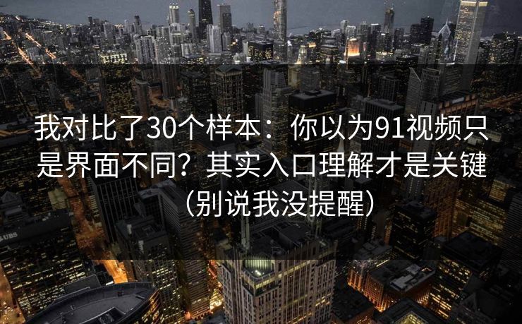 我对比了30个样本:你以为91视频只是界面不同?其实入口理解才是关键(别说我没提醒) 我对比了30个样本:你以为91视频只是界面不同?其实入口理解才是关键(别说我没提醒)