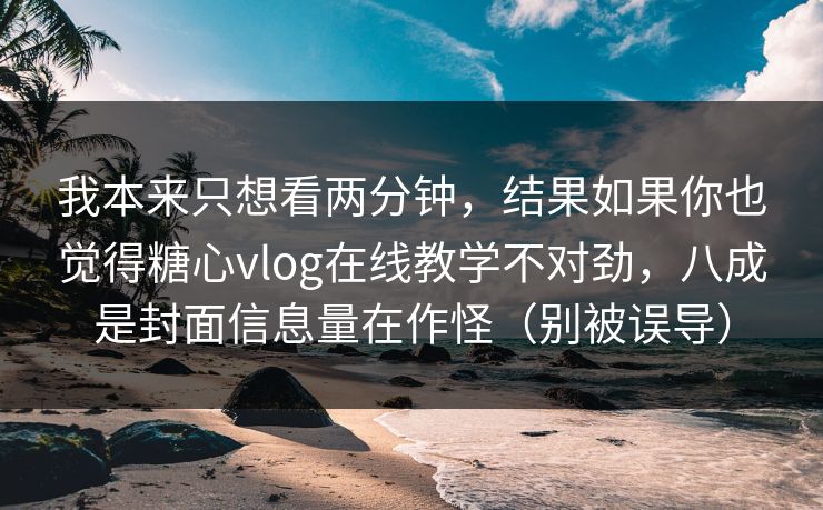 我本来只想看两分钟，结果如果你也觉得糖心vlog在线教学不对劲，八成是封面信息量在作怪（别被误导）