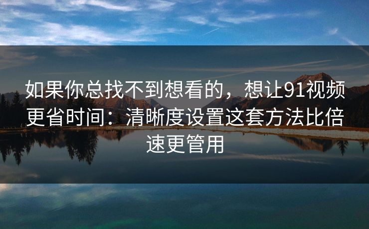 如果你总找不到想看的,想让91视频更省时间:清晰度设置这套方法比倍速更管用 如果你总找不到想看的,想让91视频更省时间:清晰度设置这套方法比倍速更管用